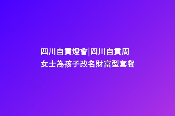 四川自貢燈會|四川自貢周女士為孩子改名財富型套餐-第1張-公司起名-玄機派